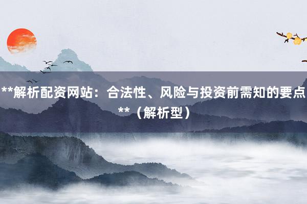 **解析配资网站：合法性、风险与投资前需知的要点**（解析型）