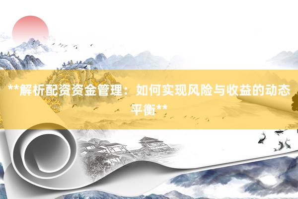**解析配资资金管理：如何实现风险与收益的动态平衡**
