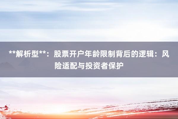 **解析型**：股票开户年龄限制背后的逻辑：风险适配与投资者保护