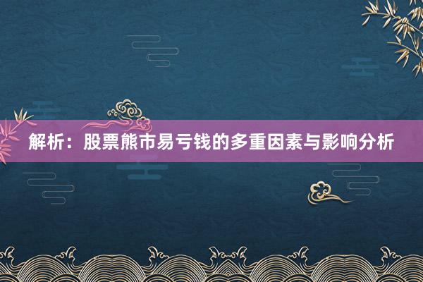 解析：股票熊市易亏钱的多重因素与影响分析