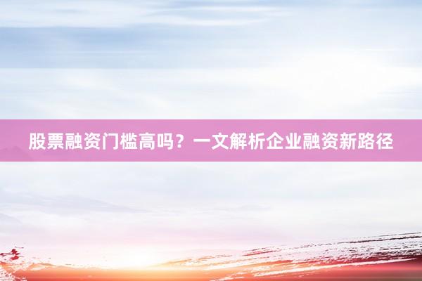 股票融资门槛高吗？一文解析企业融资新路径