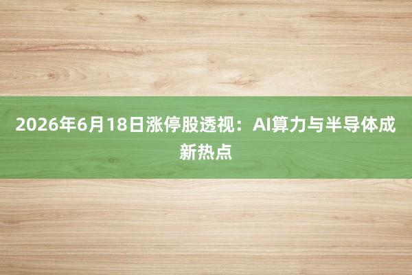 2026年6月18日涨停股透视：AI算力与半导体成新热点
