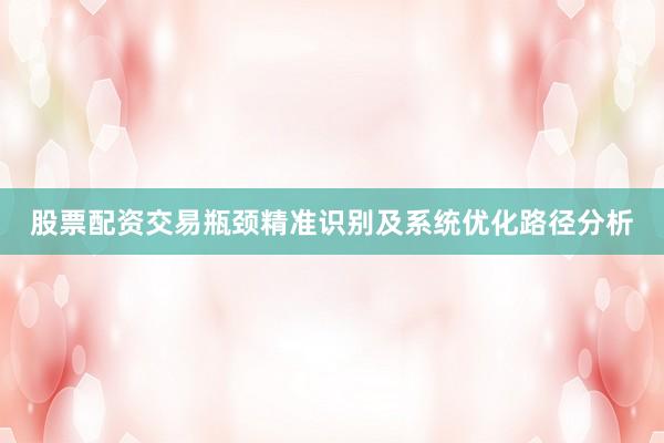 股票配资交易瓶颈精准识别及系统优化路径分析