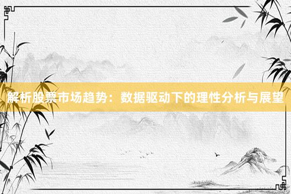 解析股票市场趋势：数据驱动下的理性分析与展望