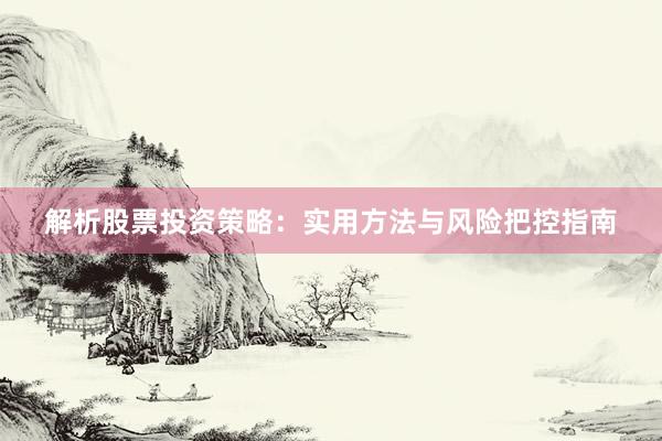 解析股票投资策略:实用方法与风险把控指南