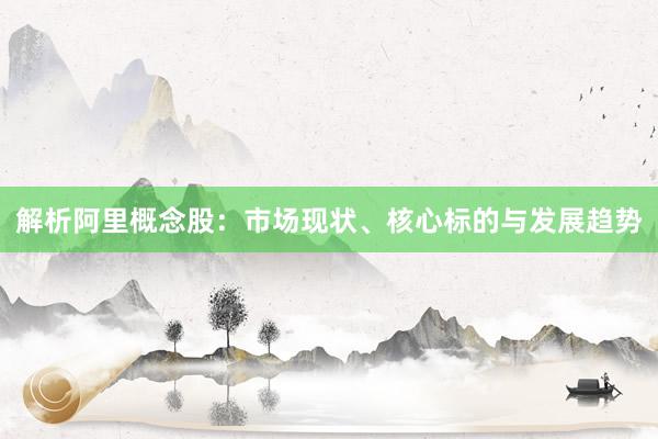 解析阿里概念股:市场现状、核心标的与发展趋势