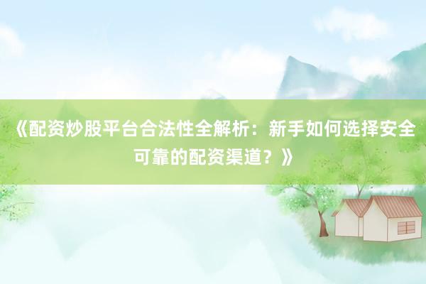 《配资炒股平台合法性全解析:新手如何选择安全可靠的配资渠道?》
