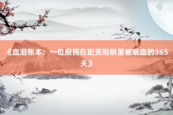 《血泪账本:一位股民在配资陷阱里被吸血的365天》