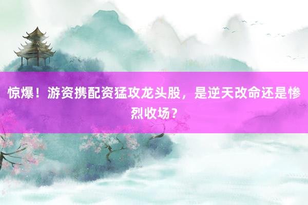 惊爆！游资携配资猛攻龙头股，是逆天改命还是惨烈收场？