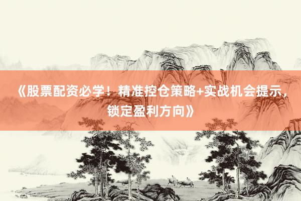 《股票配资必学！精准控仓策略+实战机会提示，锁定盈利方向》