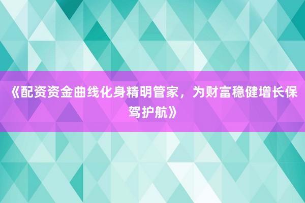 《配资资金曲线化身精明管家，为财富稳健增长保驾护航》