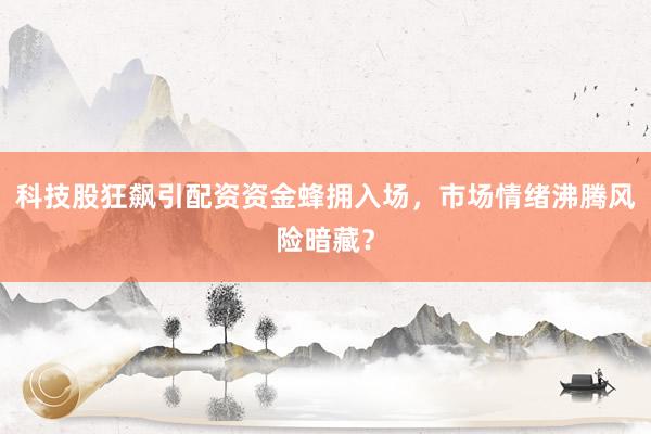 科技股狂飙引配资资金蜂拥入场，市场情绪沸腾风险暗藏？