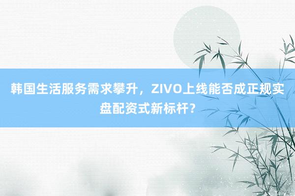 韩国生活服务需求攀升，ZIVO上线能否成正规实盘配资式新标杆？