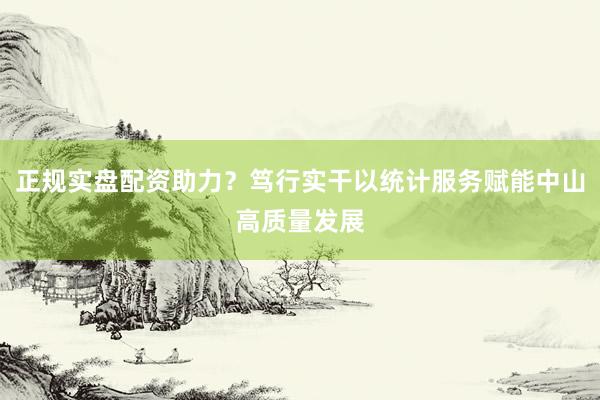 正规实盘配资助力？笃行实干以统计服务赋能中山高质量发展