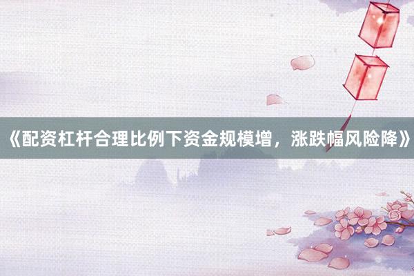 《配资杠杆合理比例下资金规模增，涨跌幅风险降》