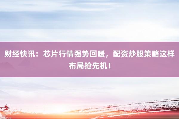 财经快讯：芯片行情强势回暖，配资炒股策略这样布局抢先机！