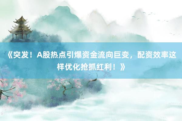 《突发！A股热点引爆资金流向巨变，配资效率这样优化抢抓红利！》