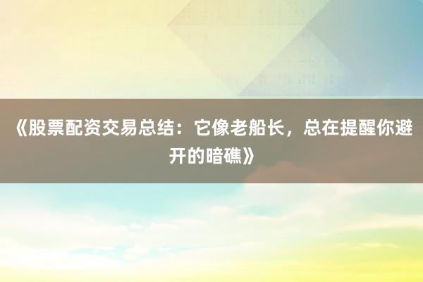 《股票配资交易总结：它像老船长，总在提醒你避开的暗礁》