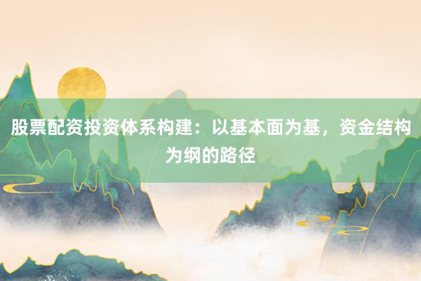 股票配资投资体系构建：以基本面为基，资金结构为纲的路径