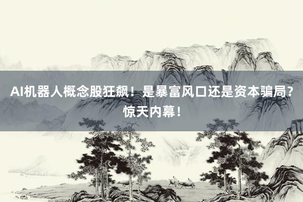 AI机器人概念股狂飙！是暴富风口还是资本骗局？惊天内幕！
