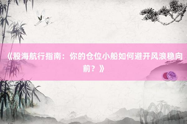 《股海航行指南:你的仓位小船如何避开风浪稳向前?》