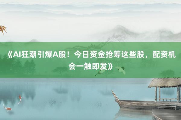 《AI狂潮引爆A股！今日资金抢筹这些股，配资机会一触即发》