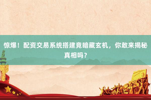 惊爆！配资交易系统搭建竟暗藏玄机，你敢来揭秘真相吗？