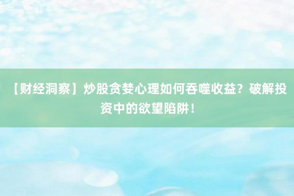 【财经洞察】炒股贪婪心理如何吞噬收益？破解投资中的欲望陷阱！