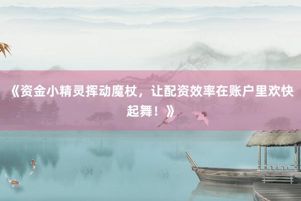 《资金小精灵挥动魔杖，让配资效率在账户里欢快起舞！》
