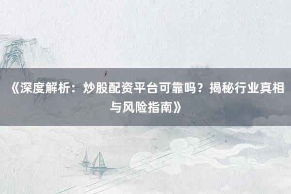 《深度解析：炒股配资平台可靠吗？揭秘行业真相与风险指南》