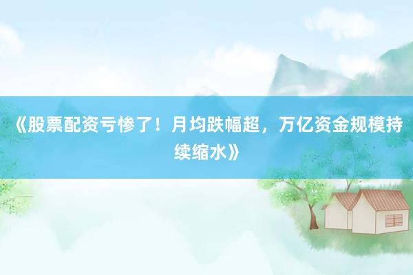《股票配资亏惨了!月均跌幅超,万亿资金规模持续缩水》