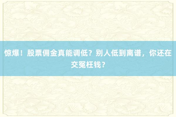 惊爆！股票佣金真能调低？别人低到离谱，你还在交冤枉钱？