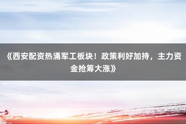 《西安配资热涌军工板块！政策利好加持，主力资金抢筹大涨》