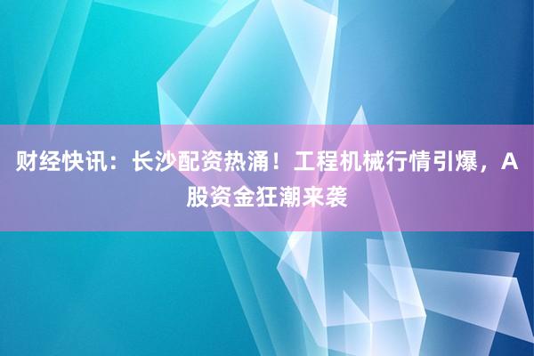 财经快讯：长沙配资热涌！工程机械行情引爆，A股资金狂潮来袭