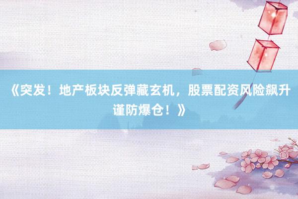 《突发！地产板块反弹藏玄机，股票配资风险飙升谨防爆仓！》