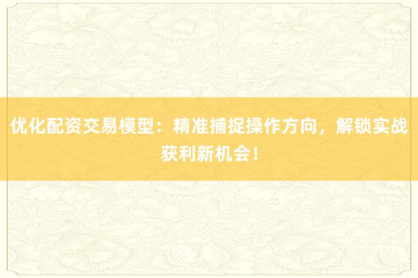 优化配资交易模型：精准捕捉操作方向，解锁实战获利新机会！