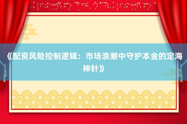 《配资风险控制逻辑：市场浪潮中守护本金的定海神针》