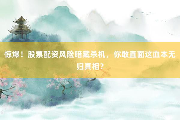 惊爆！股票配资风险暗藏杀机，你敢直面这血本无归真相？