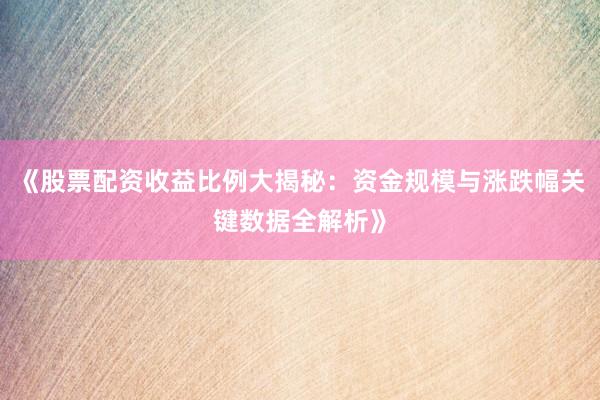 《股票配资收益比例大揭秘：资金规模与涨跌幅关键数据全解析》