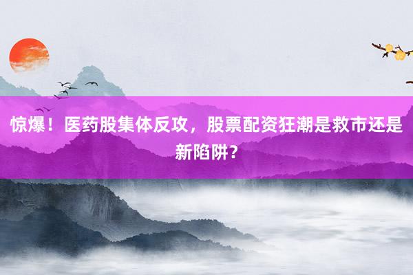 惊爆！医药股集体反攻，股票配资狂潮是救市还是新陷阱？
