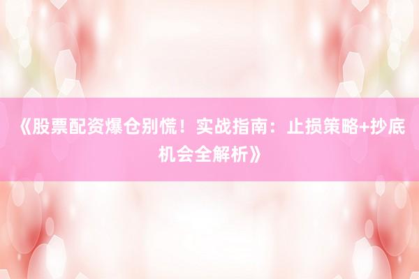 《股票配资爆仓别慌！实战指南：止损策略+抄底机会全解析》