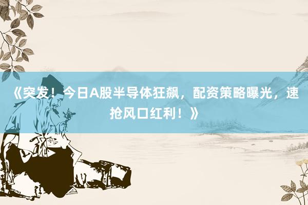 《突发！今日A股半导体狂飙，配资策略曝光，速抢风口红利！》
