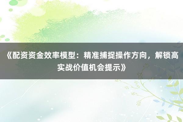 《配资资金效率模型：精准捕捉操作方向，解锁高实战价值机会提示》