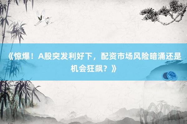 《惊爆！A股突发利好下，配资市场风险暗涌还是机会狂飙？》