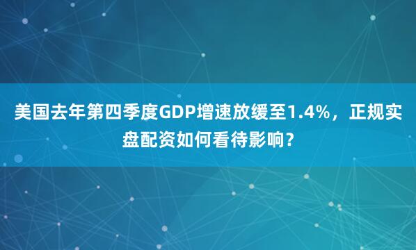 美国去年第四季度GDP增速放缓至1.4%，正规实盘配资如何看待影响？