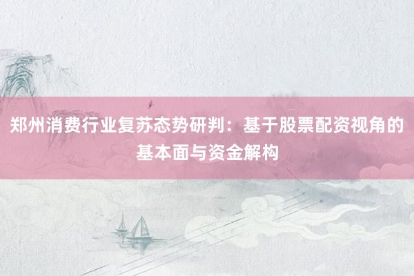郑州消费行业复苏态势研判：基于股票配资视角的基本面与资金解构