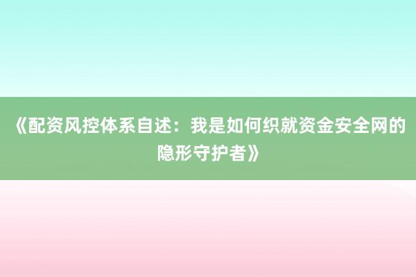 《配资风控体系自述：我是如何织就资金安全网的隐形守护者》