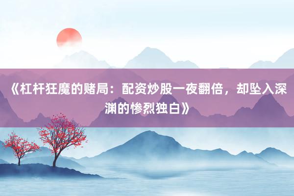 《杠杆狂魔的赌局：配资炒股一夜翻倍，却坠入深渊的惨烈独白》