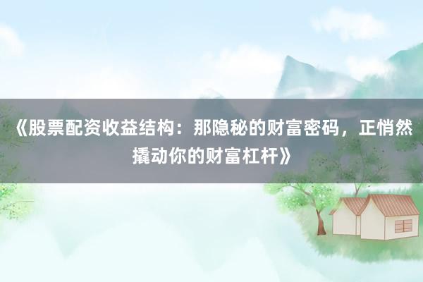 《股票配资收益结构：那隐秘的财富密码，正悄然撬动你的财富杠杆》