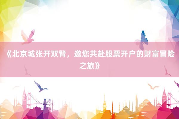 《北京城张开双臂，邀您共赴股票开户的财富冒险之旅》